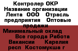 Контролер ОКР › Название организации ­ Лента, ООО › Отрасль предприятия ­ Оптовые продажи › Минимальный оклад ­ 20 000 - Все города Работа » Вакансии   . Карелия респ.,Костомукша г.